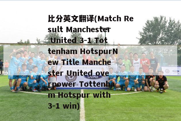 比分英文翻译(Match Result Manchester United 3-1 Tottenham HotspurNew Title Manchester United overpower Tottenham Hotspur with 3-1 win)