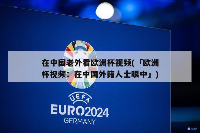 在中国老外看欧洲杯视频(「欧洲杯视频：在中国外籍人士眼中」)