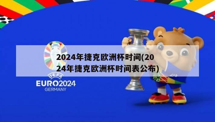2024年捷克欧洲杯时间(2024年捷克欧洲杯时间表公布)