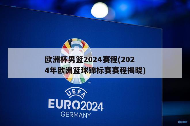 欧洲杯男篮2024赛程(2024年欧洲篮球锦标赛赛程揭晓)
