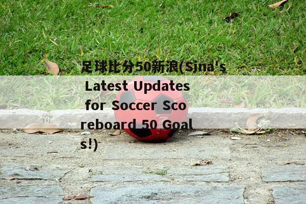 足球比分50新浪(Sina's Latest Updates for Soccer Scoreboard 50 Goals!)