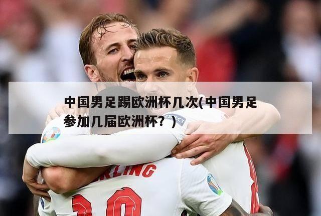中国男足踢欧洲杯几次(中国男足参加几届欧洲杯？)