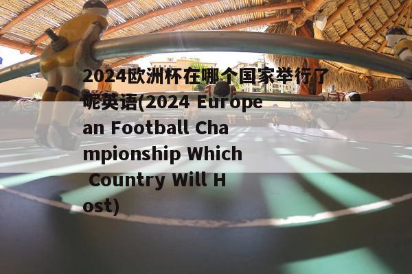 2024欧洲杯在哪个国家举行了呢英语(2024 European Football Championship Which Country Will Host)
