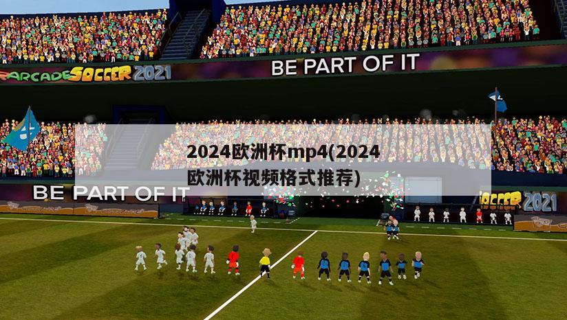 2024欧洲杯mp4(2024欧洲杯视频格式推荐)