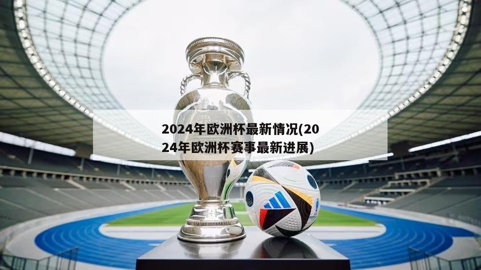 2024年欧洲杯最新情况(2024年欧洲杯赛事最新进展)