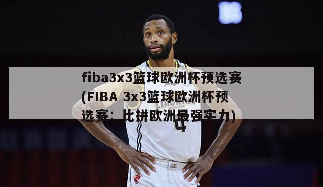 fiba3x3篮球欧洲杯预选赛(FIBA 3x3篮球欧洲杯预选赛：比拼欧洲最强实力)