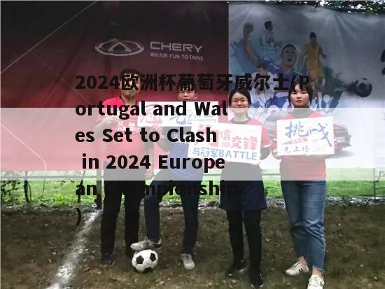 2024欧洲杯葡萄牙威尔士(Portugal and Wales Set to Clash in 2024 European Championship)