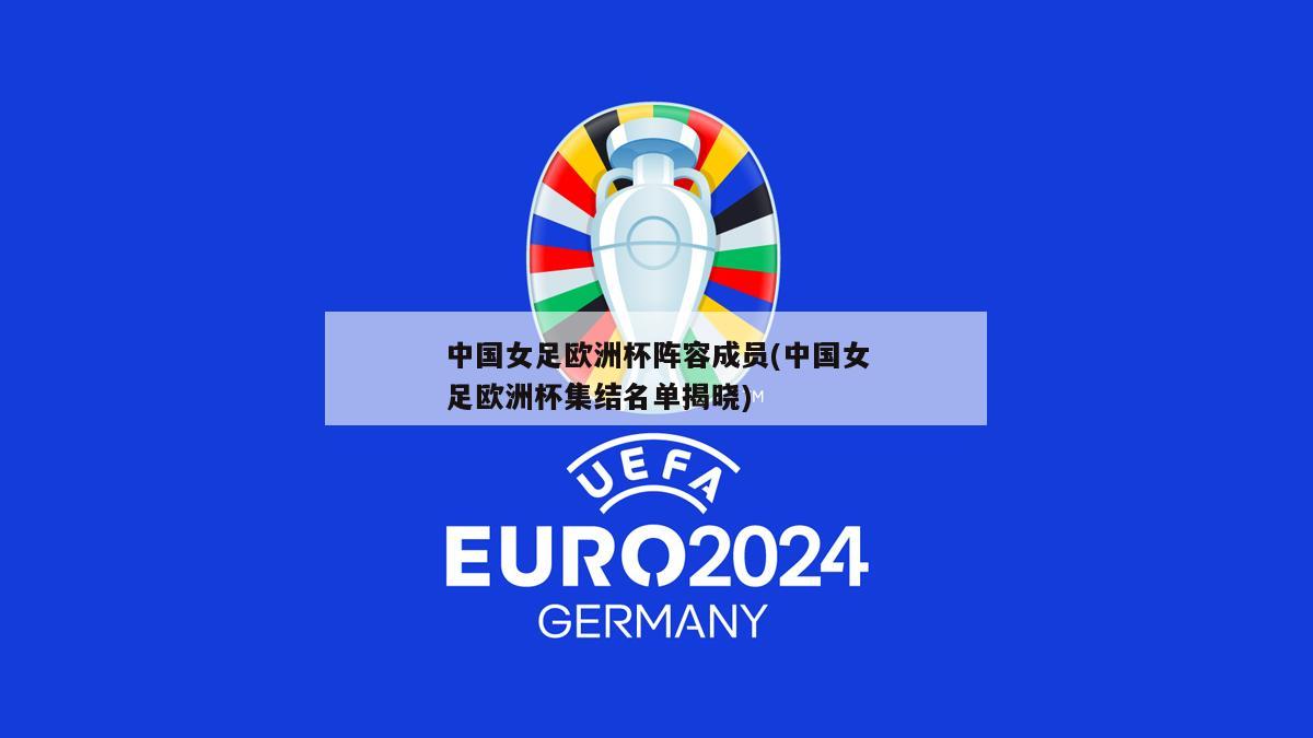 中国女足欧洲杯阵容成员(中国女足欧洲杯集结名单揭晓)