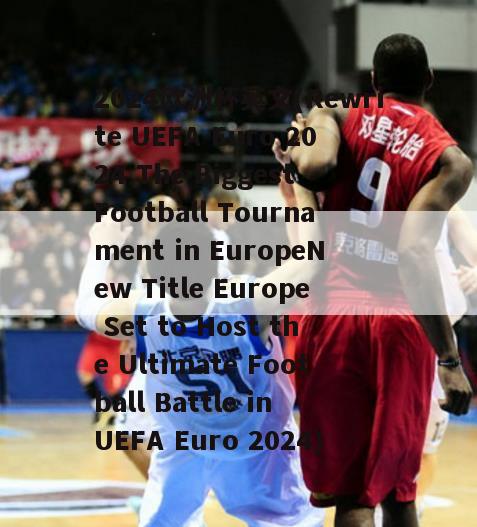 2024欧洲杯英文(Rewrite UEFA Euro 2024 The Biggest Football Tournament in EuropeNew Title Europe Set to Host the Ultimate Football Battle in UEFA Euro 2024)